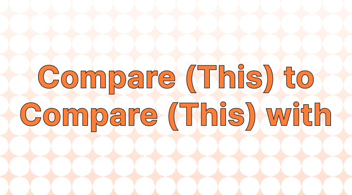 How to Use "Compare (This) To" vs. "Compare (This) With"
